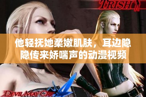 他轻抚她柔嫩肌肤，耳边隐隐传来娇喘声的动漫视频