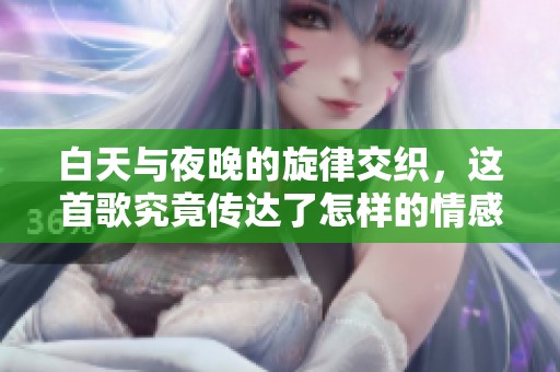 白天与夜晚的旋律交织，这首歌究竟传达了怎样的情感？