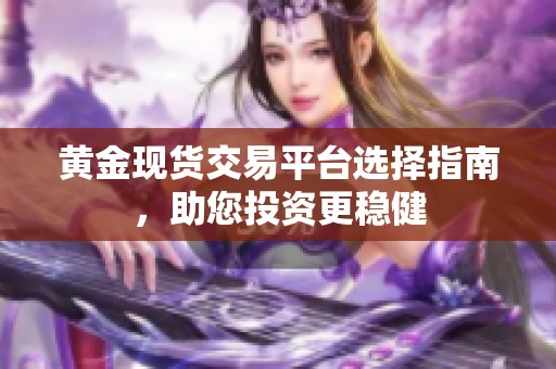 黄金现货交易平台选择指南，助您投资更稳健