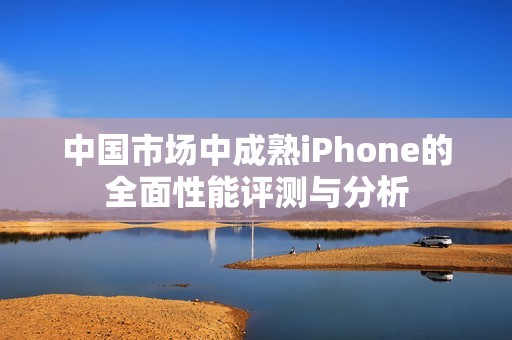 中国市场中成熟iPhone的全面性能评测与分析