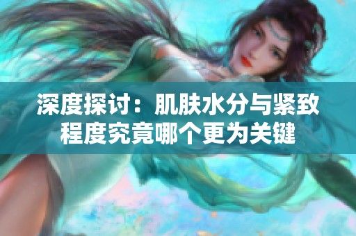 深度探讨：肌肤水分与紧致程度究竟哪个更为关键