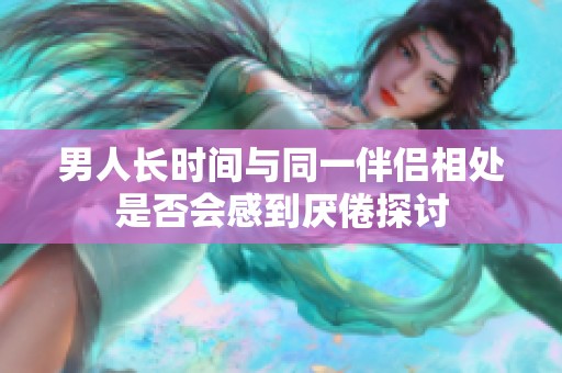 男人长时间与同一伴侣相处是否会感到厌倦探讨