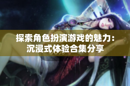 探索角色扮演游戏的魅力：沉浸式体验合集分享