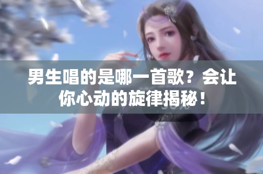 男生唱的是哪一首歌？会让你心动的旋律揭秘！