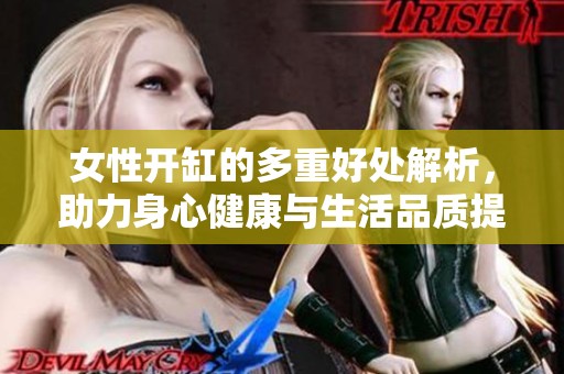 女性开缸的多重好处解析，助力身心健康与生活品质提升