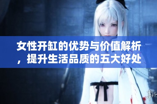 女性开缸的优势与价值解析，提升生活品质的五大好处