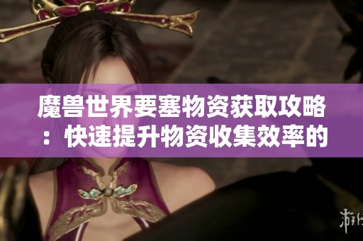 魔兽世界要塞物资获取攻略：快速提升物资收集效率的方法