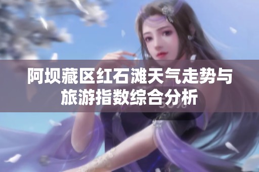 阿坝藏区红石滩天气走势与旅游指数综合分析