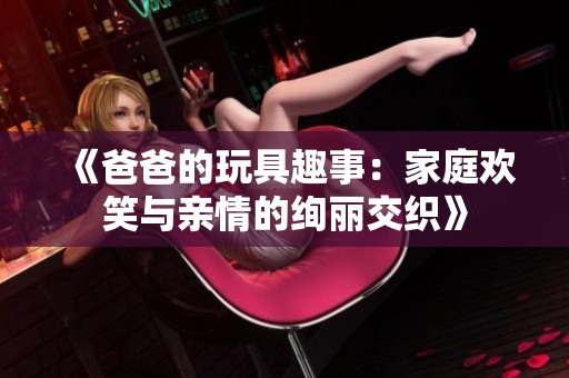 《爸爸的玩具趣事：家庭欢笑与亲情的绚丽交织》
