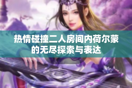 热情碰撞二人房间内荷尔蒙的无尽探索与表达