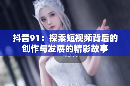 抖音91：探索短视频背后的创作与发展的精彩故事