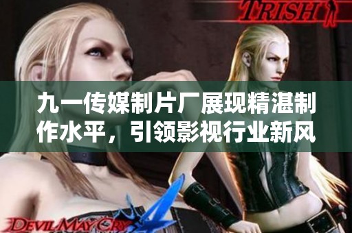 九一传媒制片厂展现精湛制作水平，引领影视行业新风潮