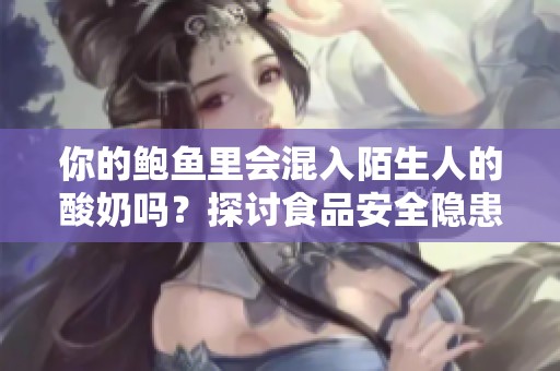 你的鲍鱼里会混入陌生人的酸奶吗？探讨食品安全隐患