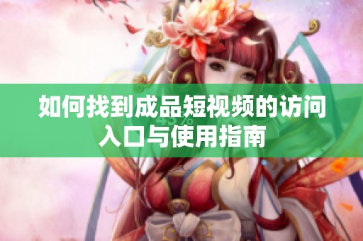 如何找到成品短视频的访问入口与使用指南