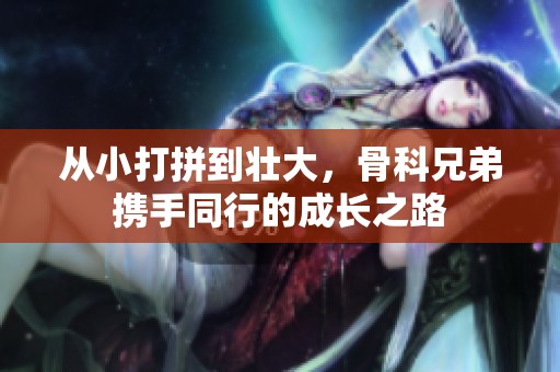 从小打拼到壮大，骨科兄弟携手同行的成长之路