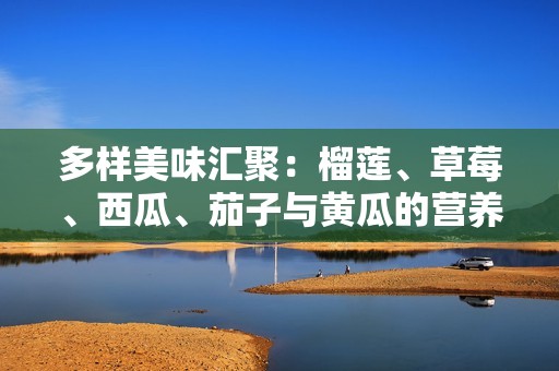 多样美味汇聚：榴莲、草莓、西瓜、茄子与黄瓜的营养之旅