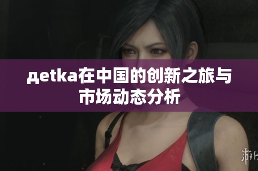 дetka在中国的创新之旅与市场动态分析
