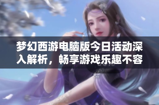 梦幻西游电脑版今日活动深入解析，畅享游戏乐趣不容错过