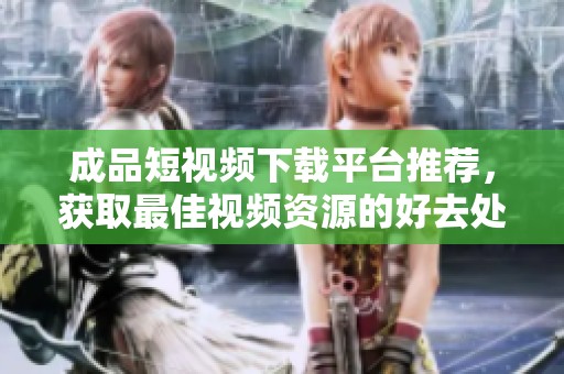 成品短视频下载平台推荐，获取最佳视频资源的好去处