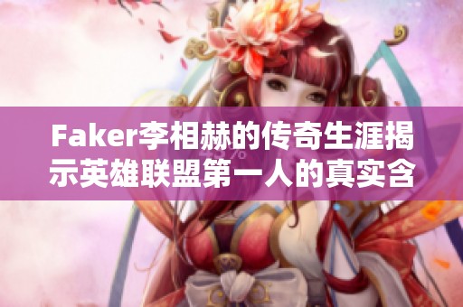Faker李相赫的传奇生涯揭示英雄联盟第一人的真实含金量