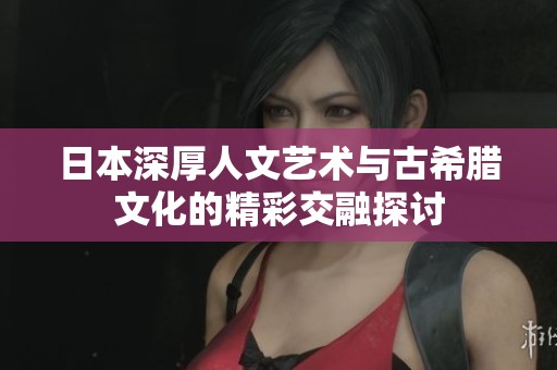 日本深厚人文艺术与古希腊文化的精彩交融探讨