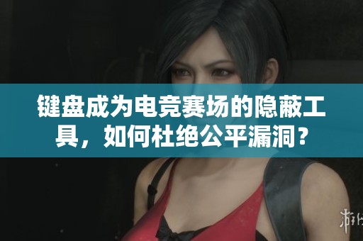 键盘成为电竞赛场的隐蔽工具，如何杜绝公平漏洞？