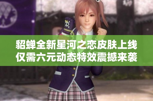 貂蝉全新星河之恋皮肤上线仅需六元动态特效震撼来袭