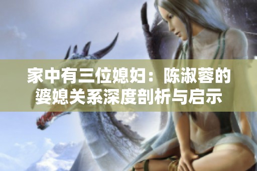家中有三位媳妇：陈淑蓉的婆媳关系深度剖析与启示