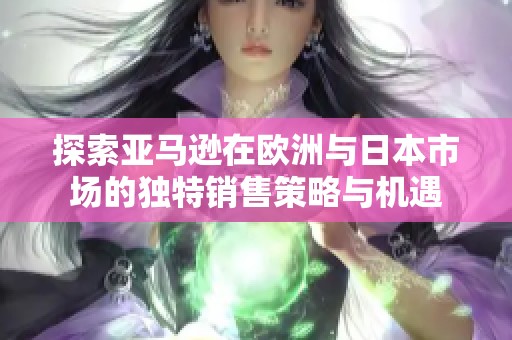探索亚马逊在欧洲与日本市场的独特销售策略与机遇