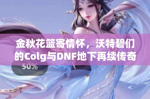金秋花篮寄情怀，沃特碧们的Colg与DNF地下再续传奇