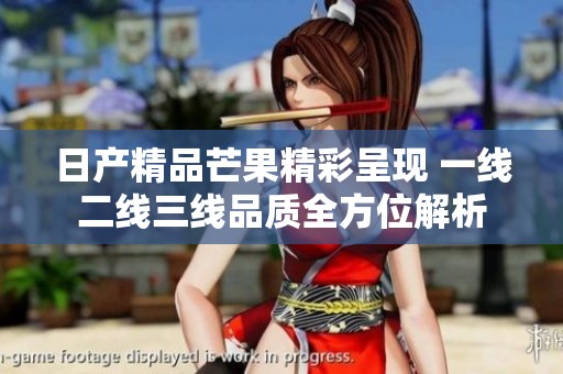 日产精品芒果精彩呈现 一线二线三线品质全方位解析