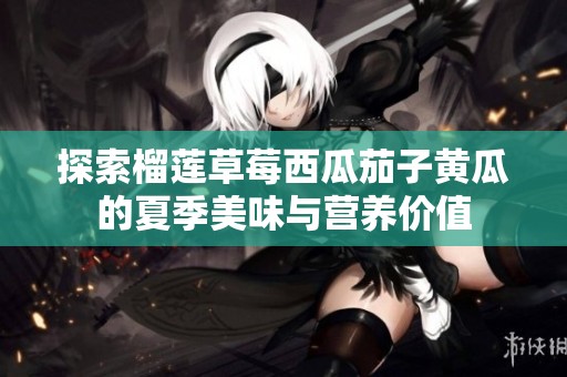 探索榴莲草莓西瓜茄子黄瓜的夏季美味与营养价值