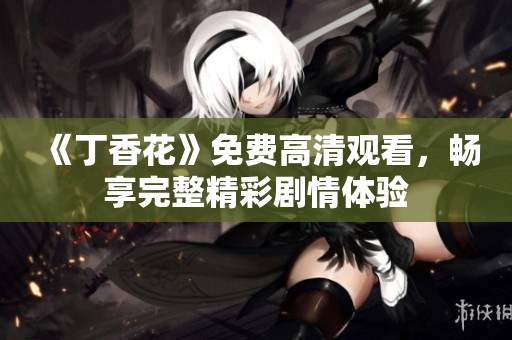 《丁香花》免费高清观看，畅享完整精彩剧情体验