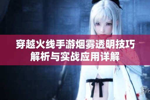 穿越火线手游烟雾透明技巧解析与实战应用详解