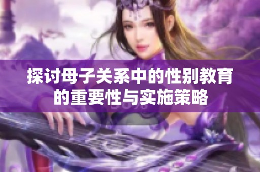 探讨母子关系中的性别教育的重要性与实施策略