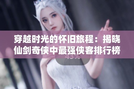 穿越时光的怀旧旅程：揭晓仙剑奇侠中最强侠客排行榜