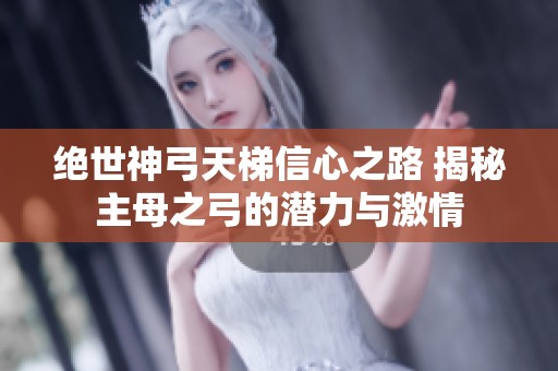 绝世神弓天梯信心之路 揭秘主母之弓的潜力与激情