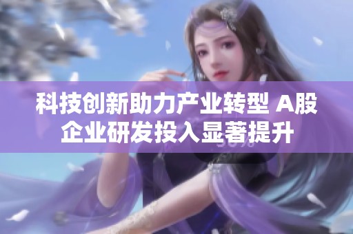 科技创新助力产业转型 A股企业研发投入显著提升