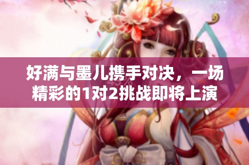 好满与墨儿携手对决，一场精彩的1对2挑战即将上演