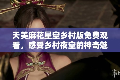 天美麻花星空乡村版免费观看，感受乡村夜空的神奇魅力