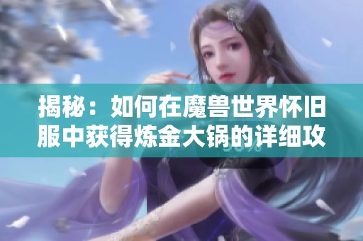 揭秘：如何在魔兽世界怀旧服中获得炼金大锅的详细攻略