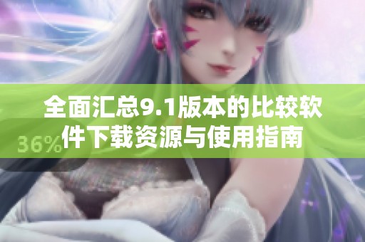 全面汇总9.1版本的比较软件下载资源与使用指南