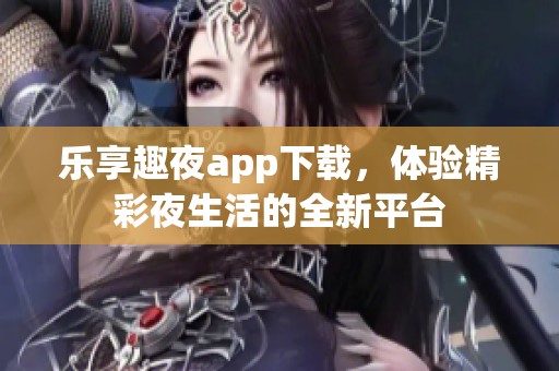 乐享趣夜app下载，体验精彩夜生活的全新平台