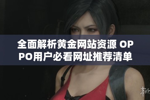全面解析黄金网站资源 OPPO用户必看网址推荐清单