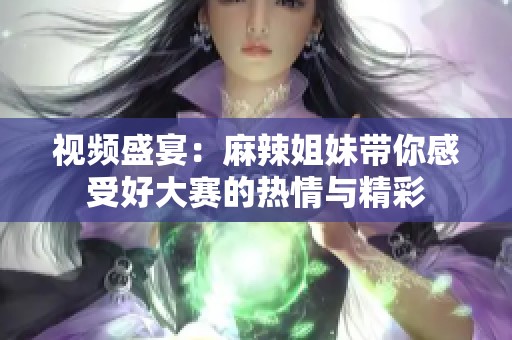 视频盛宴：麻辣姐妹带你感受好大赛的热情与精彩