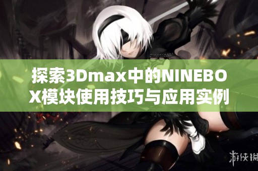 探索3Dmax中的NINEBOX模块使用技巧与应用实例