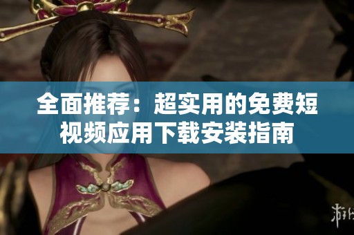 全面推荐：超实用的免费短视频应用下载安装指南