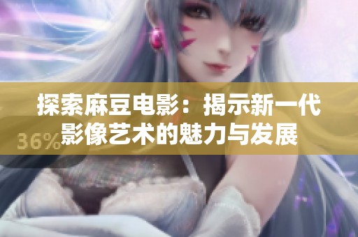 探索麻豆电影：揭示新一代影像艺术的魅力与发展