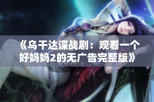 《乌干达谍战剧：观看一个好妈妈2的无广告完整版》
