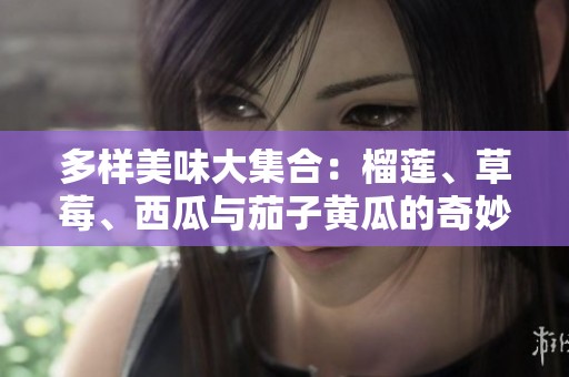 多样美味大集合：榴莲、草莓、西瓜与茄子黄瓜的奇妙搭配之旅